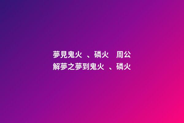 夢見鬼火、磷火　周公解夢之夢到鬼火、磷火